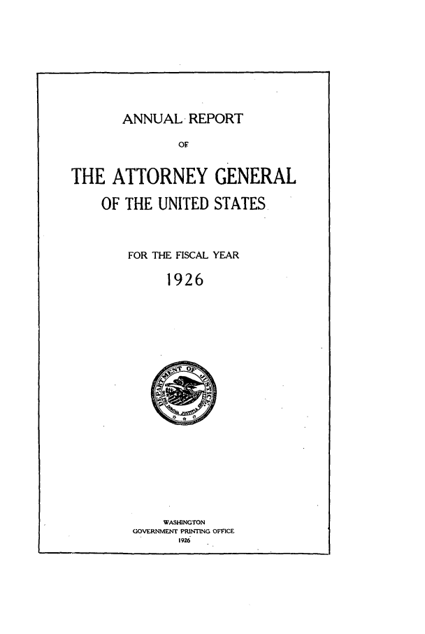 handle is hein.agopinions/attgenrept1926 and id is 1 raw text is: ANNUAL -REPORT

OF
THE ATTORNEY GENERAL
OF THE UNITED STATES.
FOR THE FISCAL YEAR
1926

WASHINGTON
GOVERNMENT PRINTING OFFICE
1926


