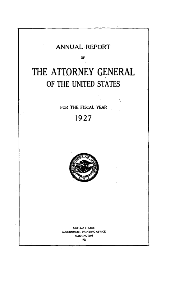 handle is hein.agopinions/attgenrept1927 and id is 1 raw text is: ANNUAL .REPORT

THE ATTORNEY GENERAL

OF THE UNITED STATES

FOR THE FISCAL YEAR

1-927

UNITED STATES
GOVERNMENT PRINTING OFFICE
WASHINGTON
1927


