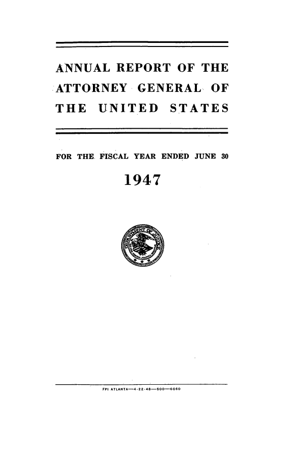 handle is hein.agopinions/attgenrept1947 and id is 1 raw text is: ANNUAL REPORT OF THE
.ATTORNEY GENERAL OF
THE UNITED STATES
FOR THE, FISCAL YEAR ENDED JUNE 30
1947

FPI ATLANTA-4-22-48-500-6060



