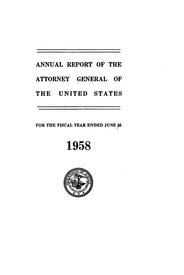 handle is hein.agopinions/attgenrept1958 and id is 1 raw text is: ANNUAL REPORT OF THE
ATTORNEY GENERAL OF
THE UNITED STATES
FOR THE FISCAL YEAR ENDED JUNE 30
1958


