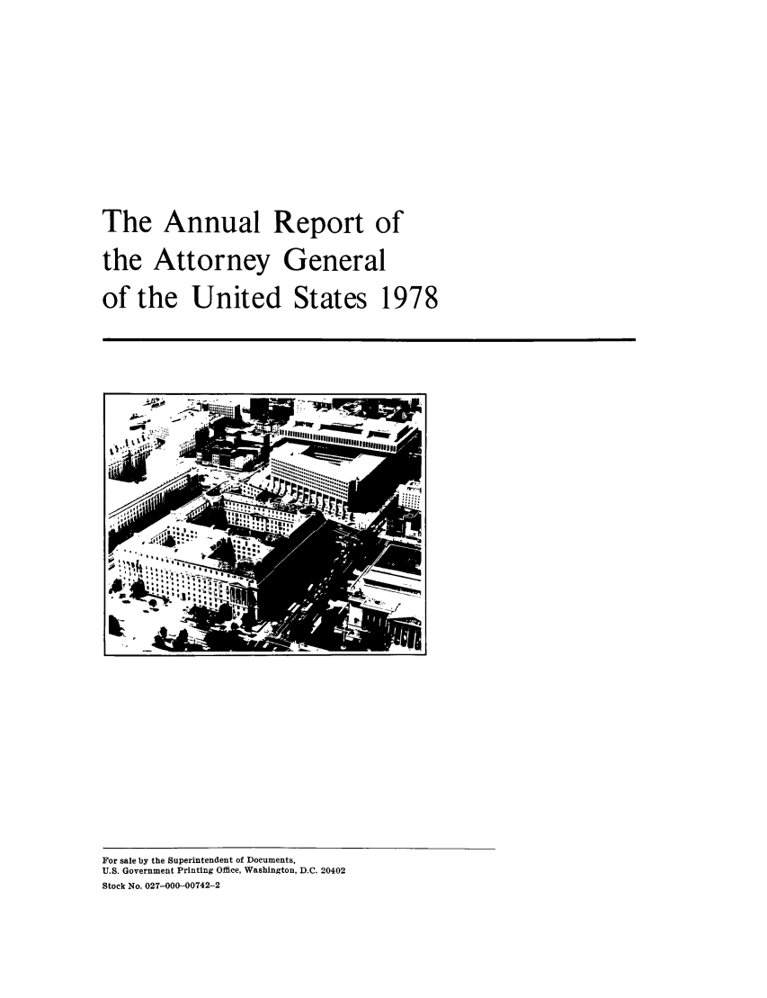 handle is hein.agopinions/attgenrept1978 and id is 1 raw text is: The Annual Report of
the Attorney General
of the United States 1978

For sale by the Superintendent of Documents,
U.S. Government Printing Office, Washington, D.C. 20402
Stock No. 027-000-00742-2

['7w.


