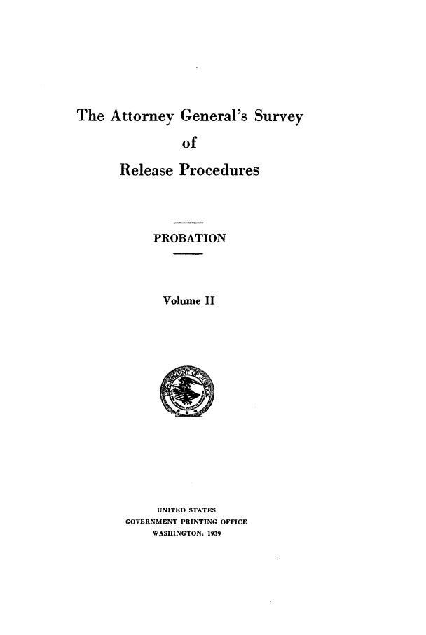 handle is hein.agopinions/attgenrl0002 and id is 1 raw text is: The Attorney General's Survey
of
Release Procedures

PROBATION
Volume II

UNITED STATES
GOVERNMENT PRINTING OFFICE
WASHINGTON: 1939


