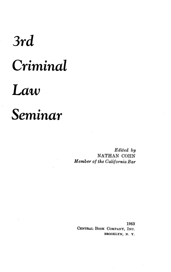 handle is hein.agopinions/clawsem0001 and id is 1 raw text is: 3rd
Criminal
Law
Seminar

Edited by
NATHAN COHN
Member of the California Bar
1963
CENTRAL BOOK COMPANY, INC.
BROOKLYN, N. Y.


