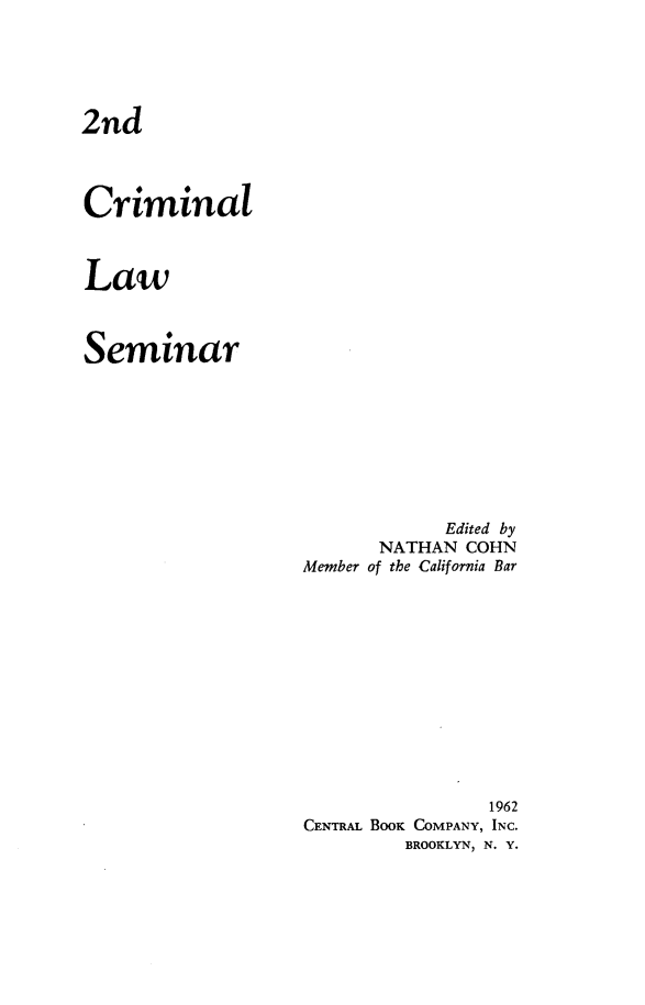 handle is hein.agopinions/crils0001 and id is 1 raw text is: 2nd

Criminal
Law
Seminar

Edited by
NATHAN COHN
Member of the California Bar
1962
CENTRAL BOOK COMPANY, INC.
BROOKLYN, N. Y.


