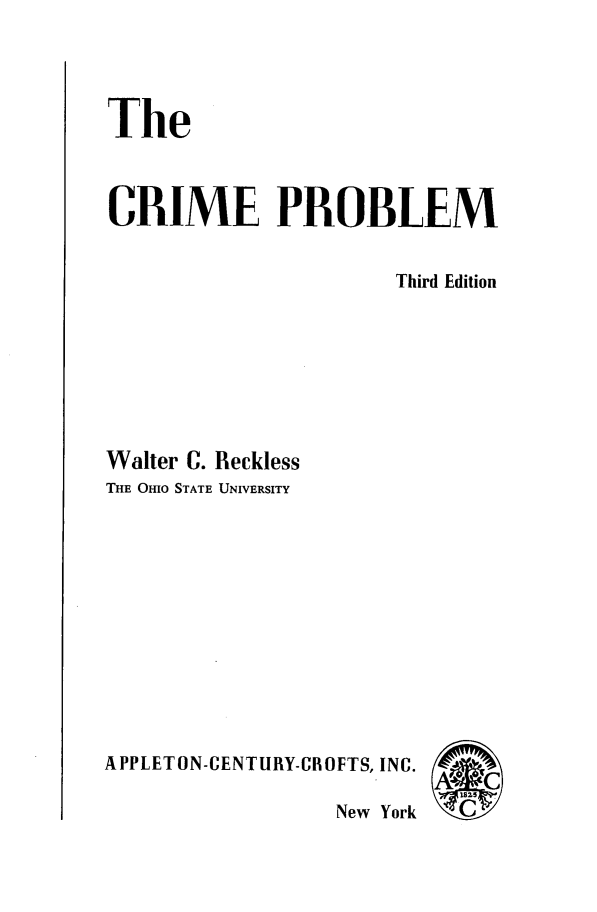 handle is hein.agopinions/cripro0001 and id is 1 raw text is: The
CRIME PROBLEM
Third Edition
Walter C. Reckless
THE OHIo STATE UNIVERSITY
APPLETON-CENTURY-CROFTS, INC.
New York   A


