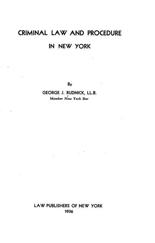 handle is hein.agopinions/crmlawprony0001 and id is 1 raw text is: CRIMINAL LAW AND PROCEDURE
IN NEW YORK
By
GEORGE J. RUDNICK, LL.B.
Member New York Bar

LAW PUBLISHERS OF NEW YORK
1936


