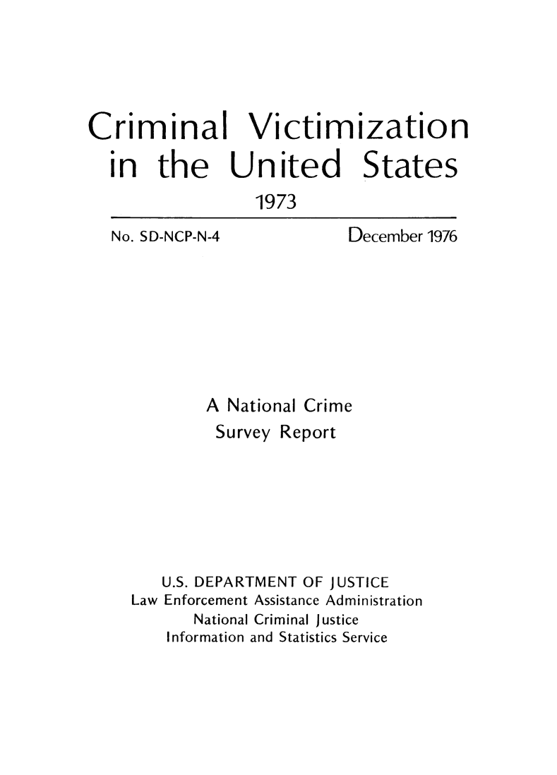 handle is hein.agopinions/crmvic1973 and id is 1 raw text is: 




Criminal Victimization

  in the United States
                 1973


No. SD-NCP-N-4


December 1976


        A National Crime
        Survey Report






   U.S. DEPARTMENT OF JUSTICE
Law Enforcement Assistance Administration
      National Criminal Justice
    Information and Statistics Service


