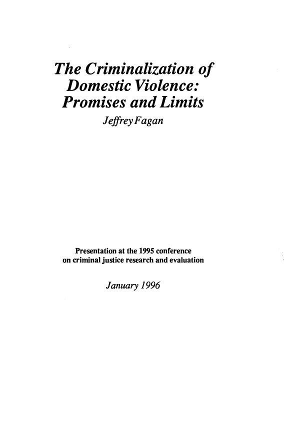 handle is hein.agopinions/crmzdm0001 and id is 1 raw text is: 




The Criminalization of
  Domestic Violence:
  Promises and Limits
         Jeffrey Fagan










    Presentation at the 1995 conference
  on criminal justice research and evaluation


January 1996


