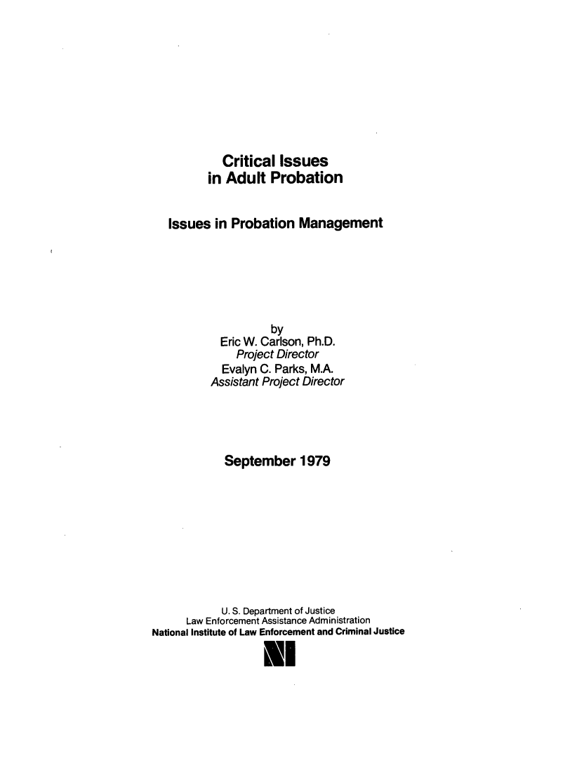 handle is hein.agopinions/crtissad0001 and id is 1 raw text is: 










            Critical Issues
          in Adult Probation


   Issues in Probation Management






                     by
            Eric W. Carlson, Ph.D.
               Project Director
            Evalyn C. Parks, M.A.
          Assistant Project Director




             September 1979










             U. S. Department of Justice
      Law Enforcement Assistance Administration
National Institute of Law Enforcement and Criminal Justice

                   Nl


