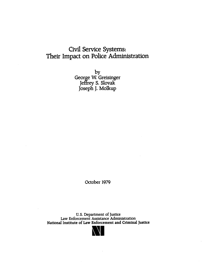 handle is hein.agopinions/cvssys0001 and id is 1 raw text is: 







          Civil Service Systems:
Their Impact on Police Administration


                      by
             George W Greisinger
               Jeffrey S. Slovak
               Joseph J. Molkup
















                 October 1979





             U. S. Department of Justice
       Law Enforcement Assistance Administration
National Institute of Law Enforcement and Criminal Justice

                     MI


