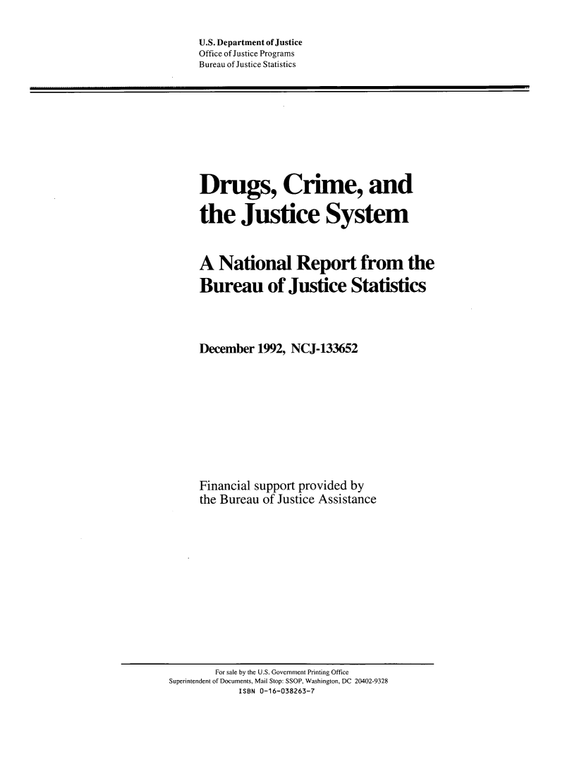 handle is hein.agopinions/dcjsnr0001 and id is 1 raw text is: 

U.S. Department of Justice
Office of Justice Programs
Bureau of Justice Statistics


Drugs, Crime, and

the Justice System


A National Report from the
Bureau of Justice Statistics



December 1992, NCJ-133652









Financial support provided by
the Bureau of Justice Assistance


        For sale by the U.S. Government Printing Office
Superintendent of Documents, Mail Stop: SSOP, Washington, DC 20402-9328
            ISBN 0-16-038263-7


