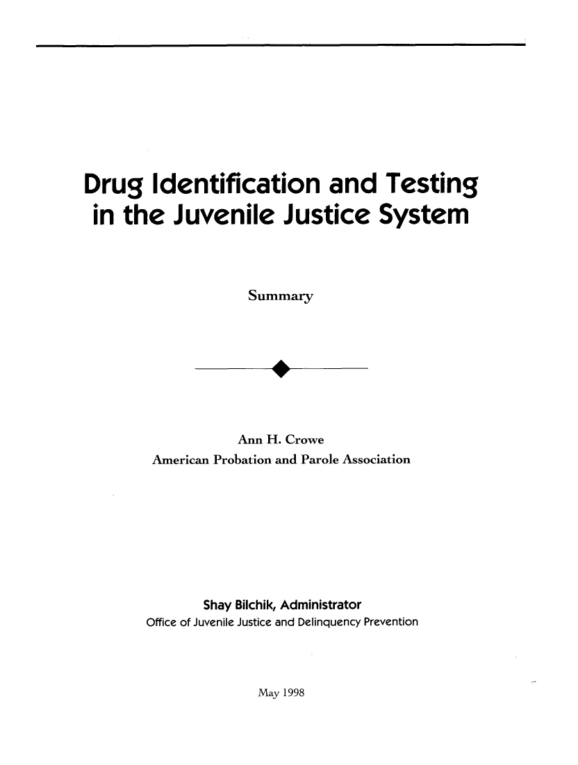 handle is hein.agopinions/dridtstn0001 and id is 1 raw text is: 











Drug Identification and Testing

in the Juvenile Justice System




                    Summary









                    Ann H. Crowe
        American Probation and Parole Association


       Shay Bilchik, Administrator
Office of Juvenile Justice and Delinquency Prevention


May 1998


