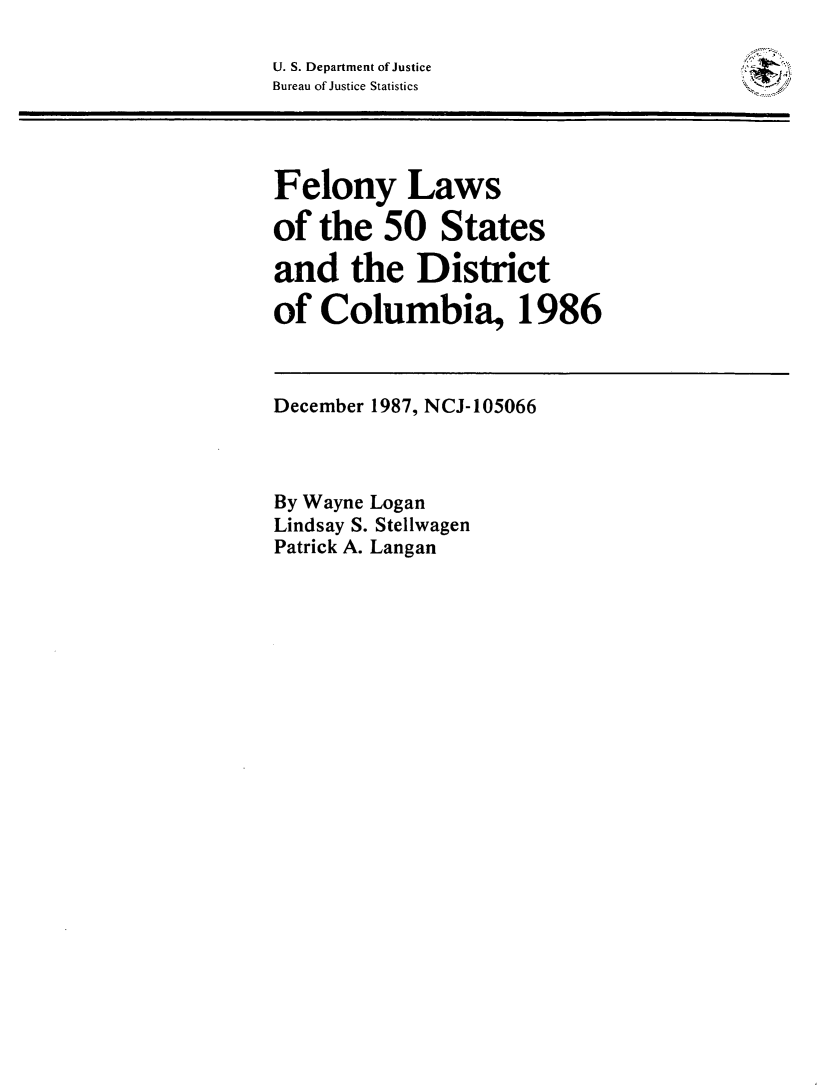 handle is hein.agopinions/felawstdc0001 and id is 1 raw text is: 

U. S. Department of Justice
Bureau of Justice Statistics




Felony Laws

of the 50 States

and the District

of Columbia, 1986



December 1987, NCJ-105066



By Wayne Logan
Lindsay S. Stellwagen
Patrick A. Langan


