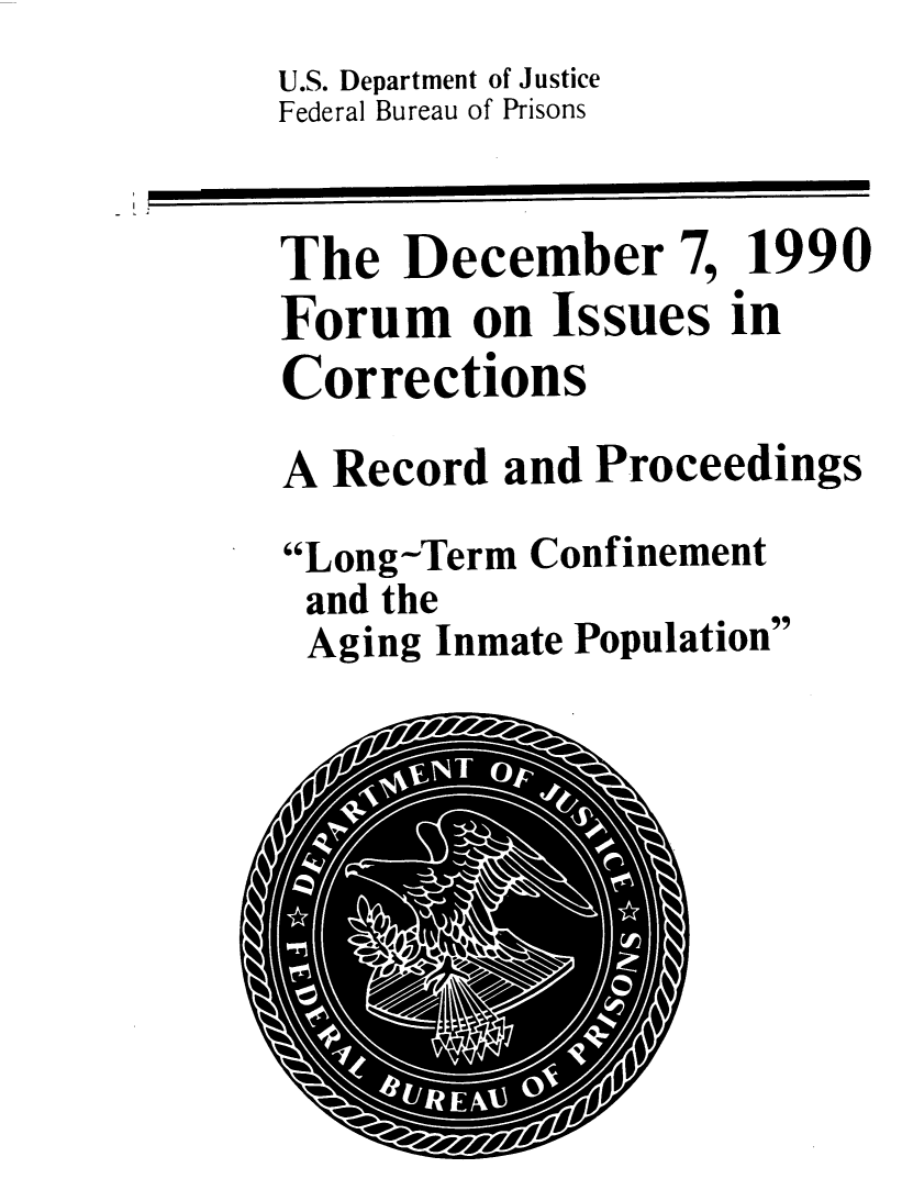 handle is hein.agopinions/ficrp0001 and id is 1 raw text is: U.S. Department of Justice
Federal Bureau of Prisons
The December 7, 1990
Forum on Issues in
Corrections
A Record and Proceedings
Long-Term Confinement
and the
Aging Inmate Population


