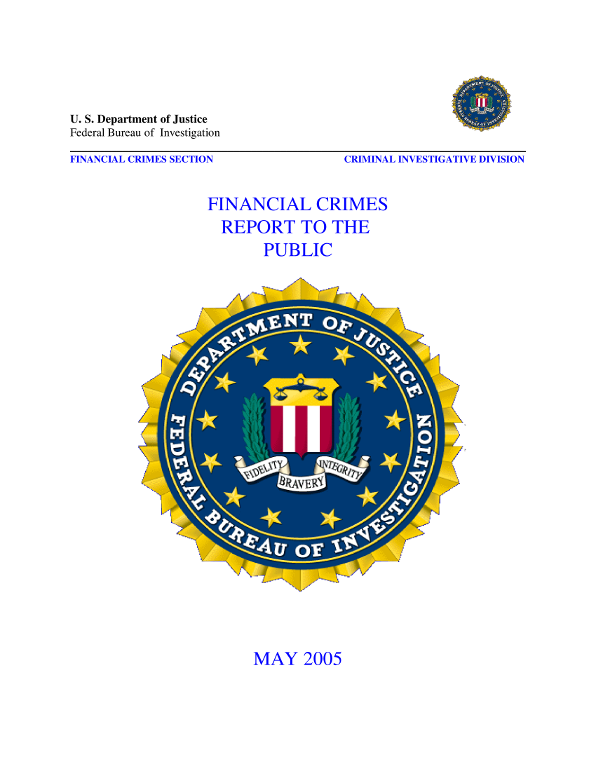 handle is hein.agopinions/fincrp2005 and id is 1 raw text is: U. S. Department of Justice
Federal Bureau of Investigation
FINANCIAL CRIMES SECTION                   CRIMINAL INVESTIGATIVE DIVISION
FINANCIAL CRIMES
REPORT TO THE
PUBLIC

MAY 2005


