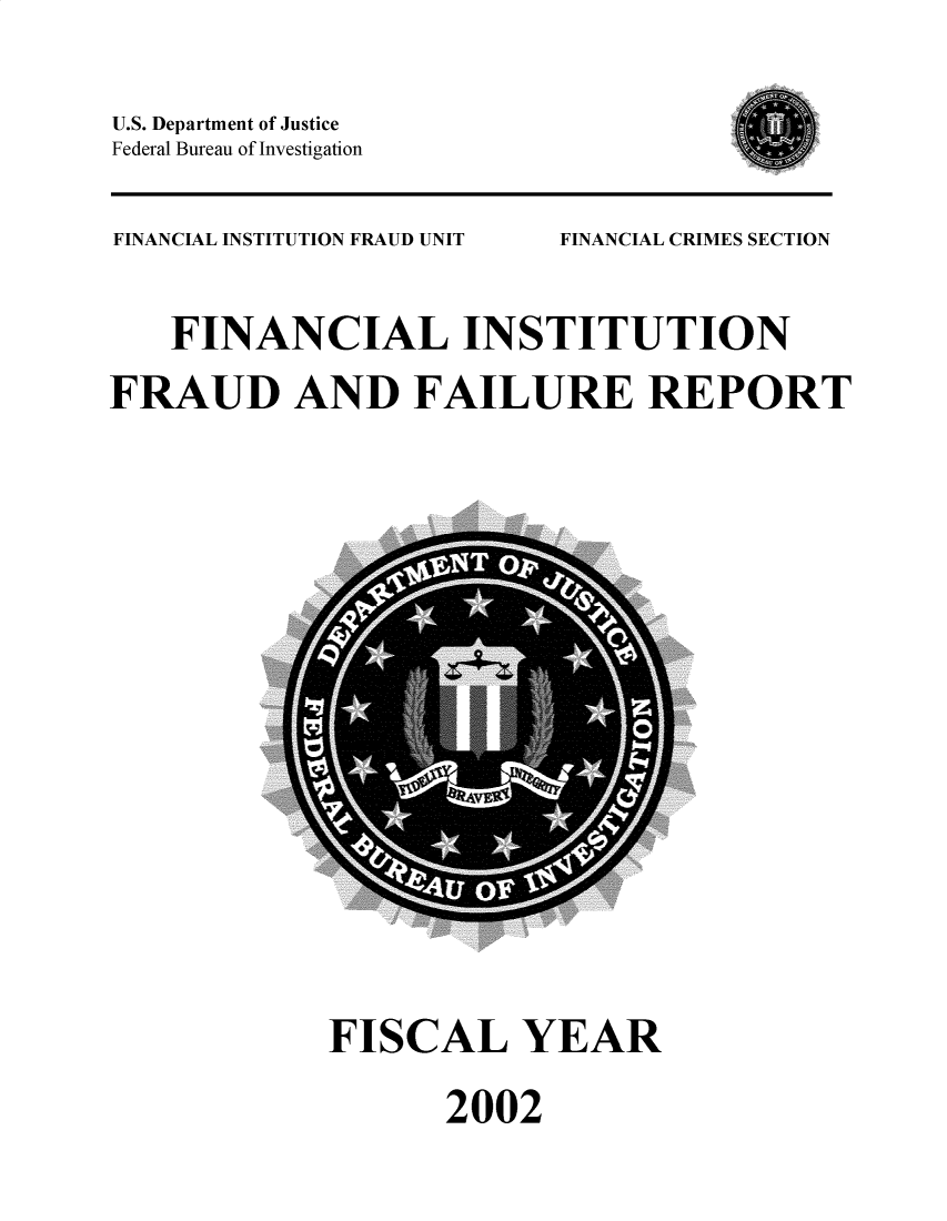 handle is hein.agopinions/finistffr2002 and id is 1 raw text is: U.S. Department of Justice
Federal Bureau of Investigation

FINANCIAL INSTITUTION FRAUD UNIT

FINANCIAL CRIMES SECTION

FINANCIAL INSTITUTION
FRAUD AND FAILURE REPORT

FISCAL YEAR
2002


