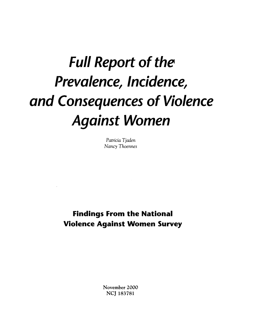 handle is hein.agopinions/fllrpt0001 and id is 1 raw text is: 






        Full Report of the

     Prevalence, Incidence,

and Consequences of Violence

         Against Women

                Patricia Tjaden
                Nancy Thoennes







         Findings From the National
       Violence Against Women Survey







               November 2000
               NCJ 183781


