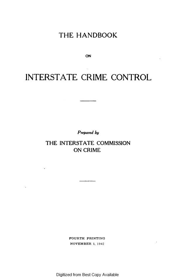 handle is hein.agopinions/fthhbk0001 and id is 1 raw text is: 





          THE   HANDBOOK



                  ON



INTERSTATE CRIME CONTROL


          Prepared by

THE INTERSTATE  COMMISSION
         ON CRIME
















       FOURTH PRINTING
       NOVEMBER 1, 1942


Digitized from Best Copy Available


