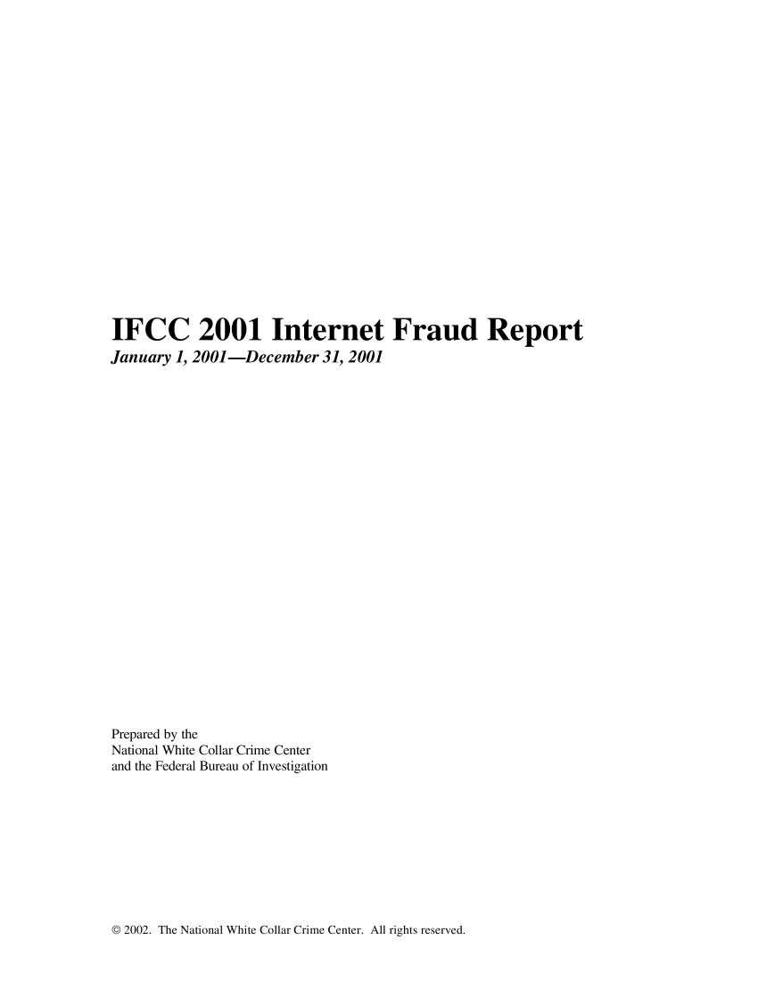 handle is hein.agopinions/iciii2001 and id is 1 raw text is: IFCC 2001 Internet Fraud Report
January 1, 2001-December 31, 2001
Prepared by the
National White Collar Crime Center
and the Federal Bureau of Investigation

© 2002. The National White Collar Crime Center. All rights reserved.


