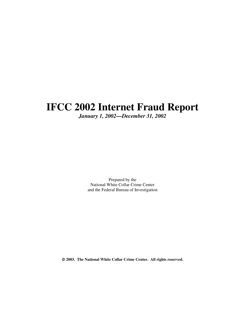 handle is hein.agopinions/iciii2002 and id is 1 raw text is: IFCC 2002 Internet Fraud Report
January 1, 2002-December 31, 2002
Prepared by the
National White Collar Crime Center
and the Federal Bureau of Investigation

© 2003. The National White Collar Crime Center. All rights reserved.



