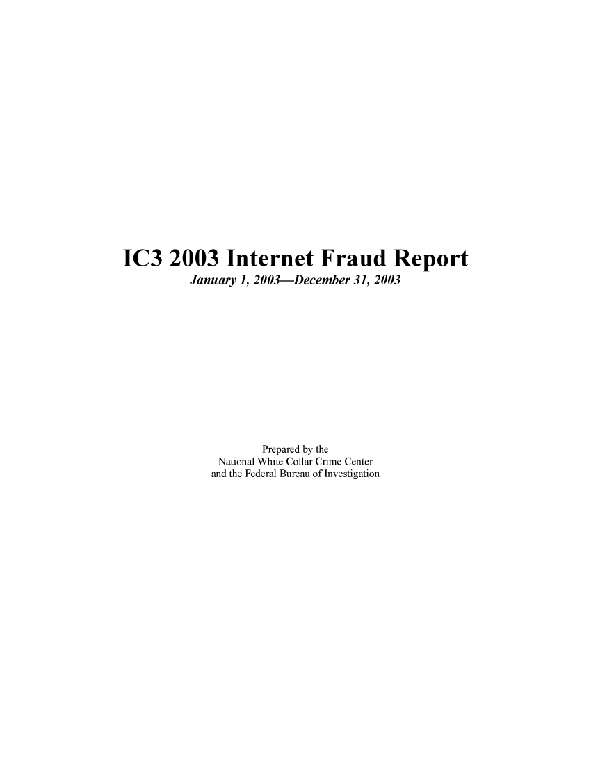 handle is hein.agopinions/iciii2003 and id is 1 raw text is: IC3 2003 Internet Fraud Report
January 1, 2003-December 31, 2003
Prepared by the
National White Collar Crime Center
and the Federal Bureau of Investigation



