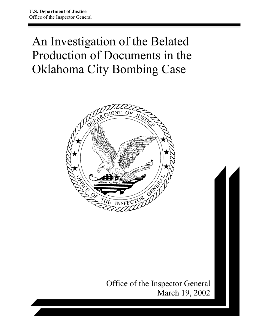 handle is hein.agopinions/inbtpndtoacy0001 and id is 1 raw text is: U.S. Department of Justice
Office of the Inspector General


An   Investigation  of the Belated

Production of Documents in the

Oklahoma City Bombing Case





                E½ NT OF







                OU
                OVERSIGH


                  f INsacP


Office of the Inspector General
           March 19, 2002


