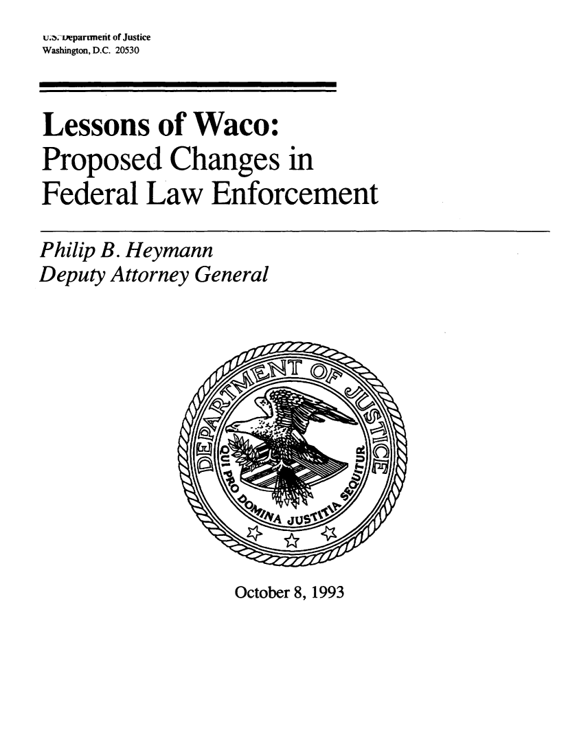 handle is hein.agopinions/lsnswco0001 and id is 1 raw text is: u. _tvepartmefit of Justice
Washington, D.C. 20530


Lessons of Waco:
Proposed Changes in
Federal Law Enforcement

Philip B. Heymann
Deputy Attorney General


October 8, 1993


