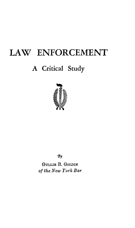 handle is hein.agopinions/lwefcmt0001 and id is 1 raw text is: 









LAW ENFORCEMENT


      A Critical Study
















            'By
        GuLuE B. Gomn
        of the New York Bar


