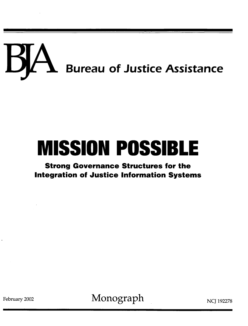 handle is hein.agopinions/mssposs0001 and id is 1 raw text is: 







  1.  Bureau of Justice Assistance









  MISSION POSSIBLE
  Strong Governance Structures for the
Integration of Justice Information Systems














           Monograph              NCJ 192


February 2002


278



