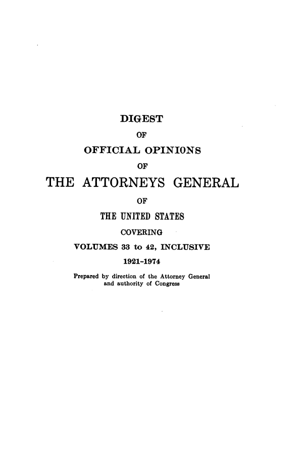 handle is hein.agopinions/oagdigest3342 and id is 1 raw text is: DIGEST

OF
OFFICIAL OPINIONS
OF
THE ATTORNEYS GENERAL
OF

THE UNITED STATES
COVERING
VOLUMES 33 to 42, INCLUSIVE
1921-1974
Prepared by direction of the Attorney General
and authority of Congress



