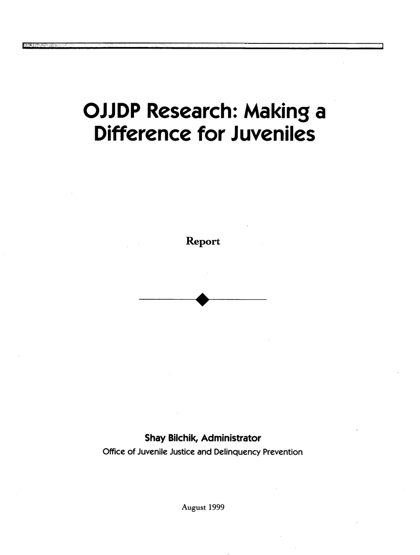 handle is hein.agopinions/ojjdpr0001 and id is 1 raw text is: OJJDP Research: Making a
Difference for Juveniles
Report
Shay Bilchik, Administrator
Office of Juvenile Justice and Delinquency Prevention

August 1999


