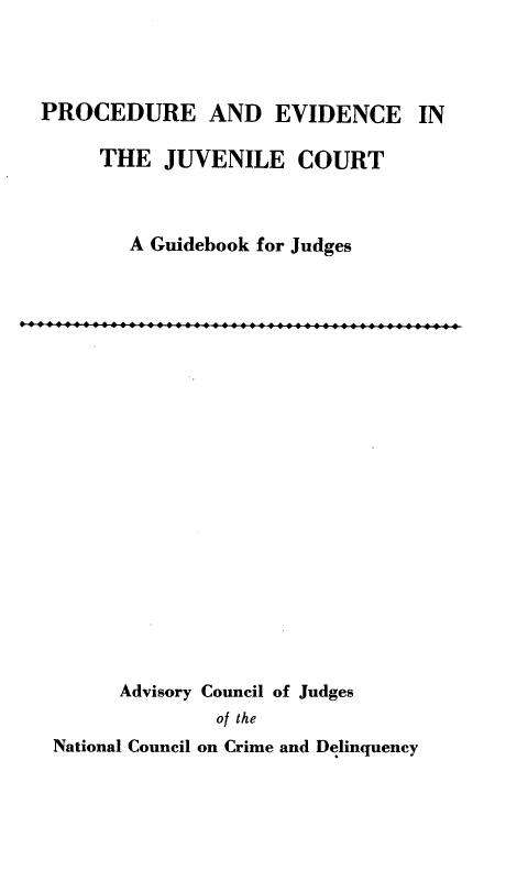 handle is hein.agopinions/pejc0001 and id is 1 raw text is: PROCEDURE AND EVIDENCE IN
THE JUVENILE COURT
A Guidebook for Judges

Advisory Council of Judges
of the
National Council on Crime and Delinquency


