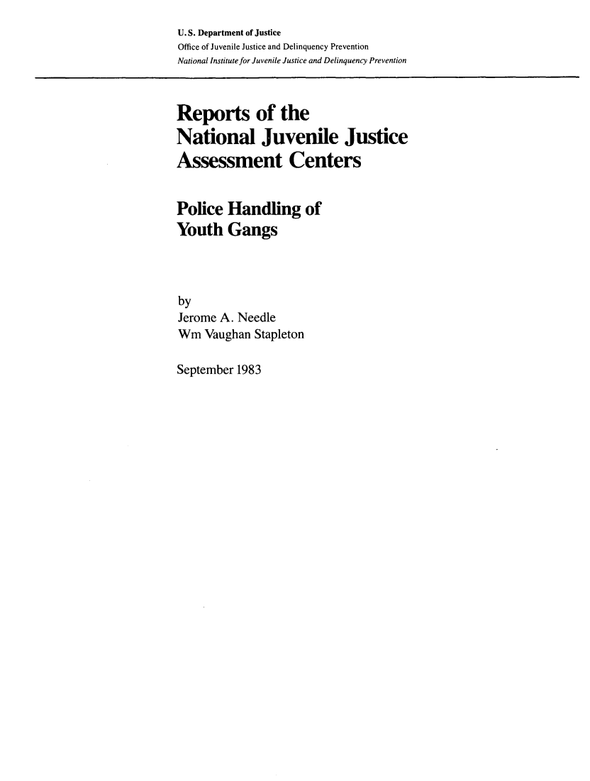handle is hein.agopinions/plchythg0001 and id is 1 raw text is: 
U. S. Department of Justice
Office of Juvenile Justice and Delinquency Prevention
National Institute for Juvenile Justice and Delinquency Prevention



Reports of the
National Juvenile Justice
Assessment Centers


Police Handling of
Youth Gangs




by
Jerome A. Needle
Wm Vaughan Stapleton


September 1983


