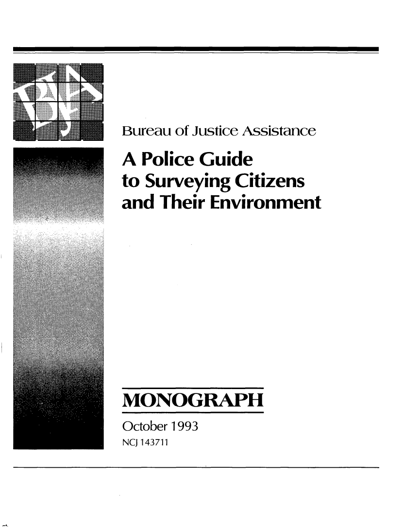 handle is hein.agopinions/plgdsu0001 and id is 1 raw text is: 




Bureau of Justice Assistance
A Police Guide
to Surveying Citizens
and Their Environment


MONOGRAPH
October 1993


NCJ 143711


