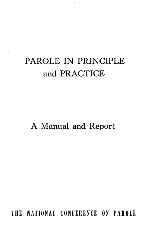 handle is hein.agopinions/pliplpcam0001 and id is 1 raw text is: 





PAROLE   IN PRINCIPLE
    and PRACTICE





 A  Manual and Report


THE NATIONAL


CONFERENCE


ON PAROLE



