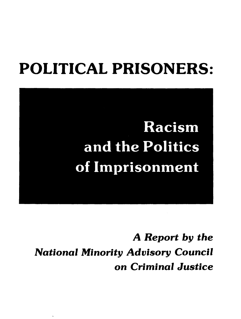 handle is hein.agopinions/plprnrsrc0001 and id is 1 raw text is: 



                           0
POLITICAL PRISONERS.



                  Racis
         and the Politics
         of I prison ent


              A Report by the
National Minority Advisory Council
           on Criminal Justice


