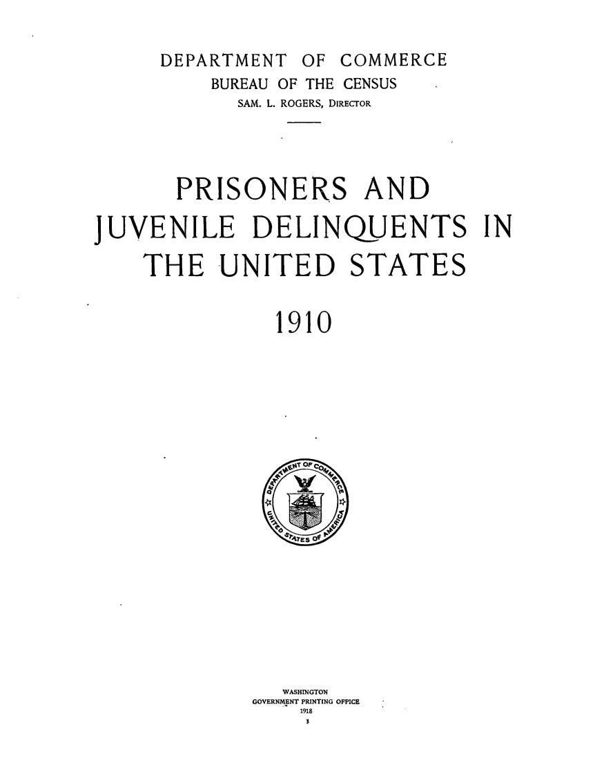 handle is hein.agopinions/psadjedsit0001 and id is 1 raw text is: 

      DEPARTMENT  OF COMMERCE
          BUREAU OF THE CENSUS
            SAM. L. ROGERS, DIRECTOR




       PRISONERS AND

JUVENILE DELINQUENTS IN

    THE UNITED STATES


                1910



















                WASHINGTON
              GOVERNMENT PRINTING OFPICE
                  1918


