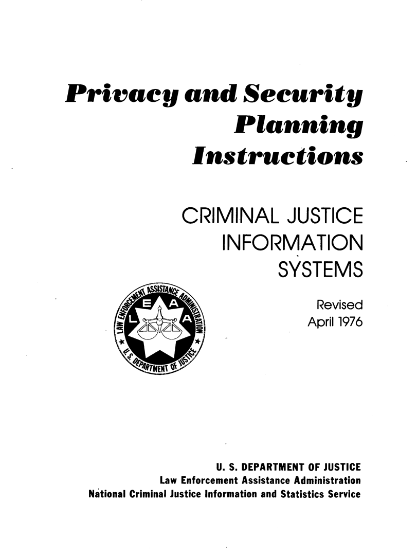 handle is hein.agopinions/pspi0001 and id is 1 raw text is: Privacy and Security
Planning
Instructions
CRIMINAL JUSTICE
INFORMATION
SYSTEMS

Revised
April 1976

%TMEMr '

U. S. DEPARTMENT OF JUSTICE
Law Enforcement Assistance Administration
National Criminal Justice Information and Statistics Service


