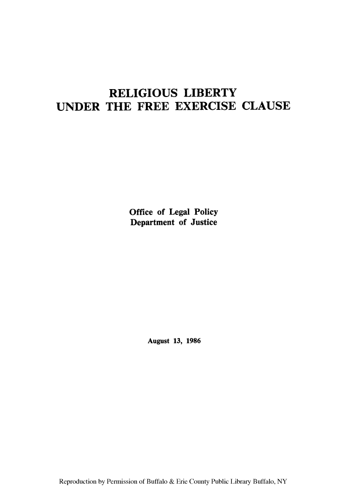 handle is hein.agopinions/relibfrex0001 and id is 1 raw text is: RELIGIOUS LIBERTY
UNDER THE FREE EXERCISE CLAUSE
Office of Legal Policy
Department of Justice
August 13, 1986

Reproduction by Permission of Buffalo & Erie County Public Library Buffalo, NY


