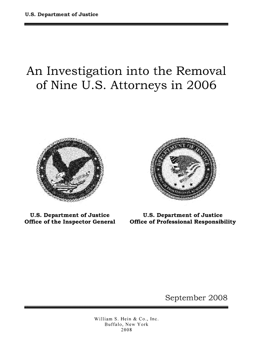 handle is hein.agopinions/reniat0001 and id is 1 raw text is: U.S. Department of Justice

An Investigation into the Removal
of Nine U.S. Attorneys in 2006

U.S. Department of Justice
Office of the Inspector General

U.S. Department of Justice
Office of Professional Responsibility

September 2008

William S. Hein & Co., Inc.
Buffalo, New York
2008


