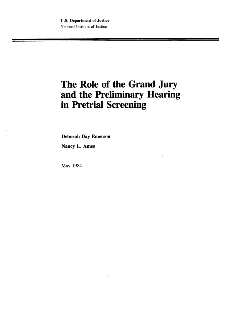 handle is hein.agopinions/rlgrnd0001 and id is 1 raw text is: 


U.S. Department of Justice
National Institute of Justice


The Role of the Grand Jury

and the Preliminary Hearing

in Pretrial Screening




Deborah Day Emerson

Nancy L. Ames


May 1984


