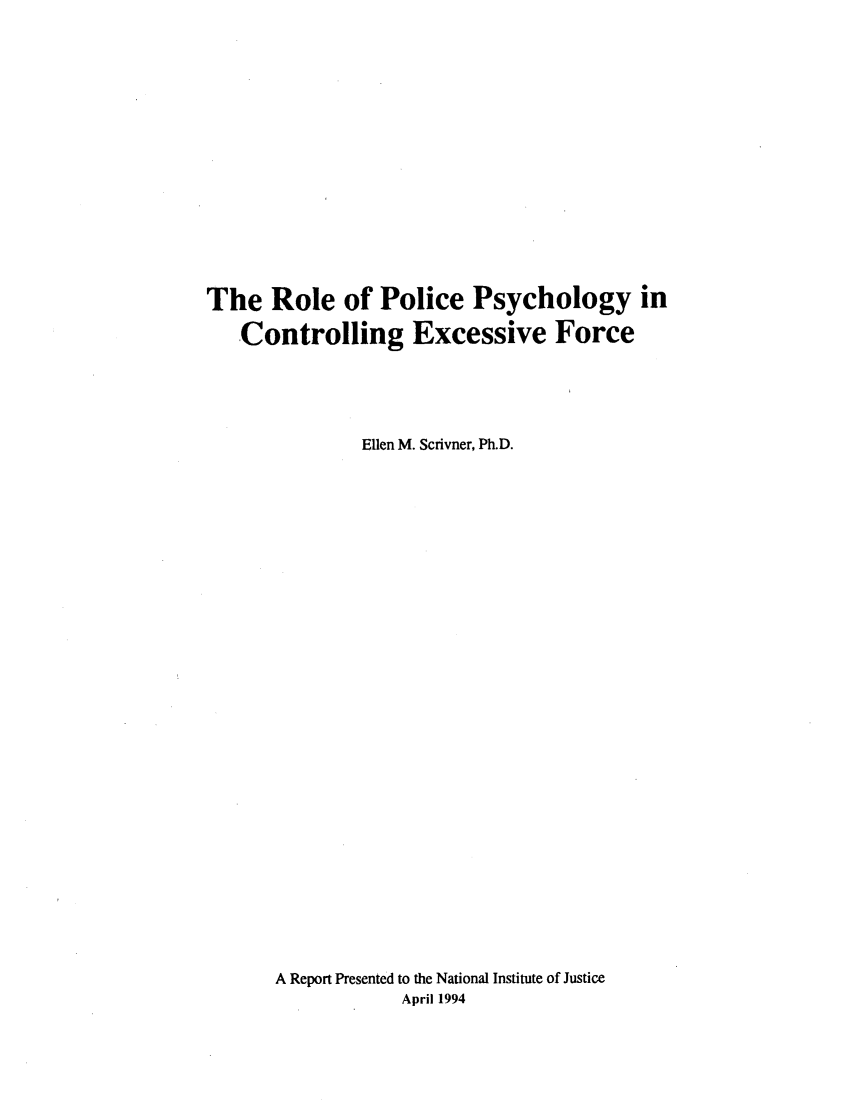 handle is hein.agopinions/rlpolp0001 and id is 1 raw text is: 
















The Role of Police Psychology in

   Controlling Excessive Force





               Ellen M. Scrivner, Ph.D.






























       A Report Presented to the National Institute of Justice
                   April 1994


