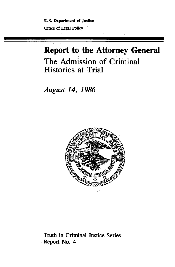 handle is hein.agopinions/rpattnya0001 and id is 1 raw text is: 
U.S. Department of Justice
Office of Legal Policy


Report to the Attorney General
The Admission of Criminal
Histories at Trial

August 14, 1986


Truth in Criminal Justice Series
. Report No. 4


