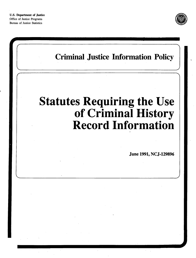 handle is hein.agopinions/sruchr0001 and id is 1 raw text is: 

U.S. Department of Justice
.Office of Justice Programs
Bureau of Justice Statistics


_ A


Statutes Requiring the Use

           of Criminal History

           Record Information





                            June 1991, NCJ-129896


