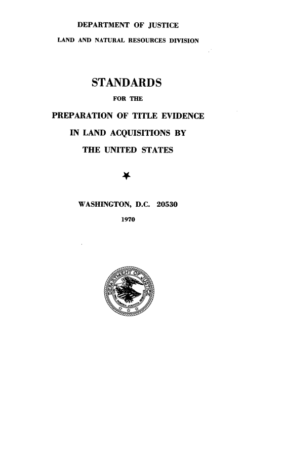 handle is hein.agopinions/stnpptnt0001 and id is 1 raw text is: 

     DEPARTMENT OF JUSTICE
 LAND AND NATURAL RESOURCES DIVISION




        STANDARDS
            FOR THE

PREPARATION OF TITLE EVIDENCE

    IN LAND ACQUISITIONS BY

      THE UNITED STATES





      WASHINGTON, D.C. 20530

              1970


