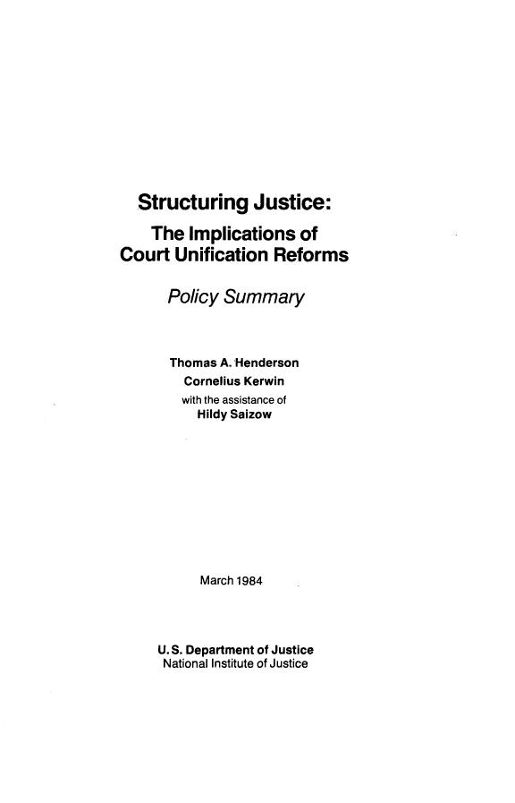 handle is hein.agopinions/strjstc0001 and id is 1 raw text is: 













  Structuring Justice:

    The Implications of
Court Unification Reforms


      Policy Summary



      Thomas A. Henderson
         Cornelius Kerwin
         with the assistance of
         Hildy Saizow











           March 1984


U.S. Department of Justice
National Institute of Justice


