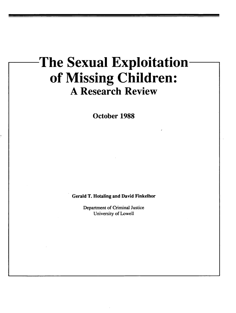 handle is hein.agopinions/sxlexplt0001 and id is 1 raw text is: 






The Sexual Exploitation

   of Missing Children:
        A Research Review


              October 1988









        Gerald T. Hotaling and David Finkelhor
           Department of Criminal Justice
              University of Lowell


