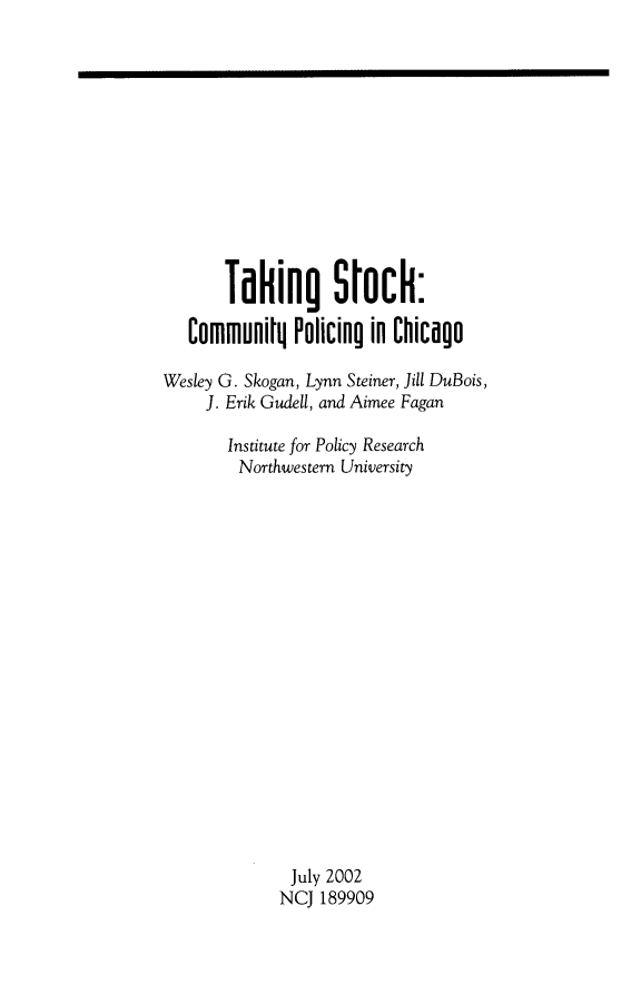 handle is hein.agopinions/tkstck0001 and id is 1 raw text is: 












       Taking srOck:
   Communiti Policing in Chicago

Wesley G. Skogan, Lynn Steiner, Jill DuBois,
     J. Erik Gudell, and Aimee Fagan

       Institute for Policy Research
         Northwestern University



















               July 2002
             NCJ 189909


