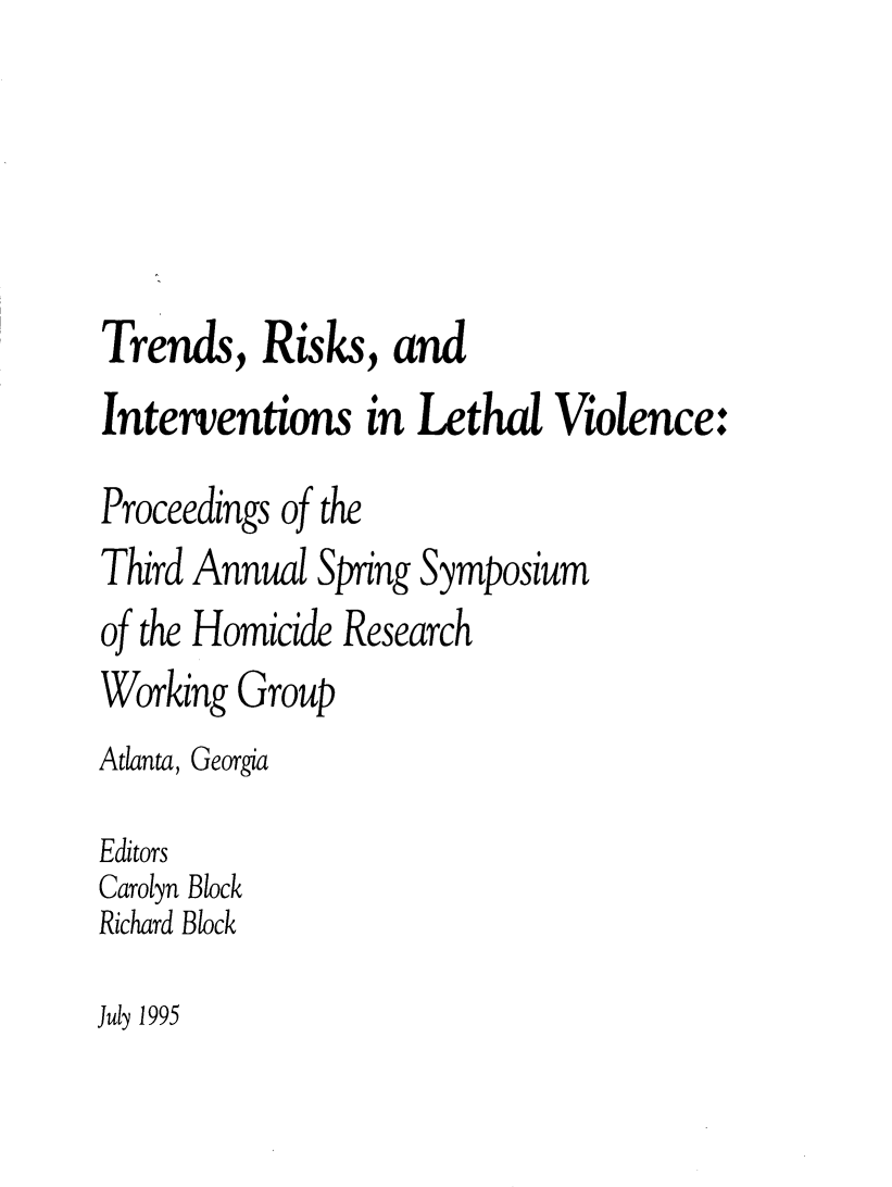 handle is hein.agopinions/trnrsk0001 and id is 1 raw text is: 




Trends, Risks, and
Interventions in Lethal Violence:
Proceedings of the


Third


Annual Spring


Symposium


of the Homicide Research


Working


Group


Atlanta, Georgia
Editors
Carolyn Block
Richard Block


July 1995


