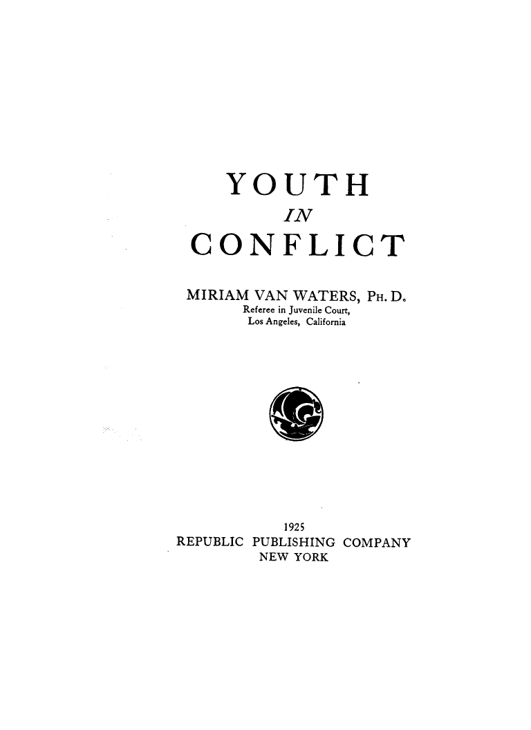 handle is hein.agopinions/yuhicft0001 and id is 1 raw text is: YOUTH
IN
CONFLICT
MIRIAM VAN WATERS, PH. D.
Referee in Juvenile Court,
Los Angeles, California
1925
REPUBLIC PUBLISHING COMPANY
NEW YORK


